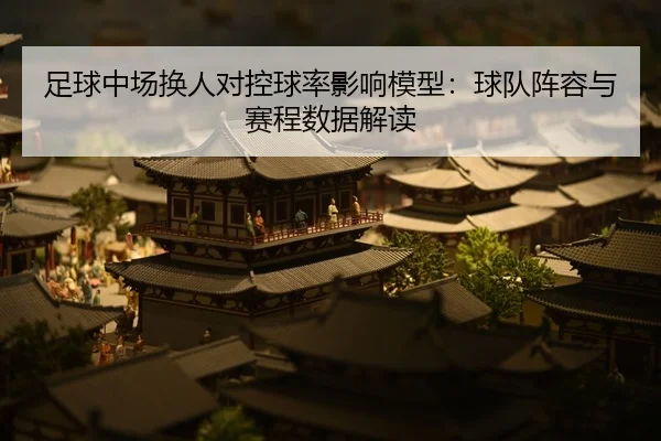 足球中场换人对控球率影响模型：球队阵容与赛程数据解读