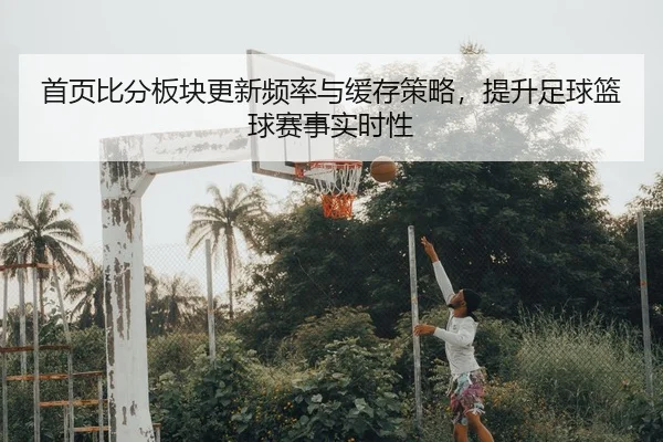 shou-ye-bi-fen-ban-kuai-geng-xin-pin-lv-yu-huan-cun-ce-lve-ti-sheng-zu-qiu-lan-qiu-sai-shi-shi-shi-xing-2-910.jpg
