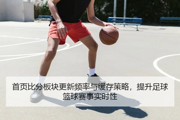 首页比分板块更新频率与缓存策略，提升足球篮球赛事实时性